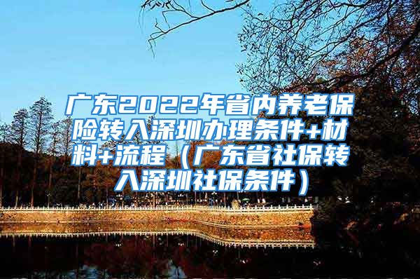 广东2022年省内养老保险转入深圳办理条件+材料+流程（广东省社保转入深圳社保条件）