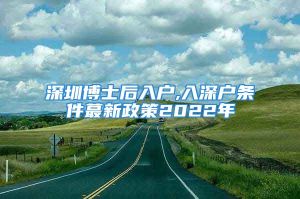 深圳博士后入户,入深户条件蕞新政策2022年