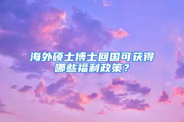 海外硕士博士回国可获得哪些福利政策？