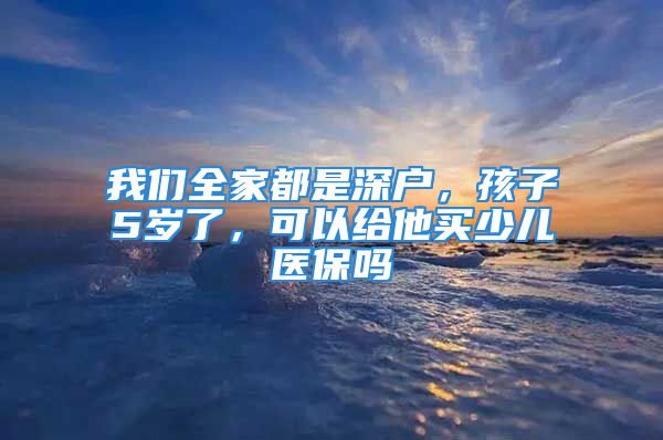 我们全家都是深户，孩子5岁了，可以给他买少儿医保吗