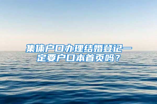 集体户口办理结婚登记一定要户口本首页吗？