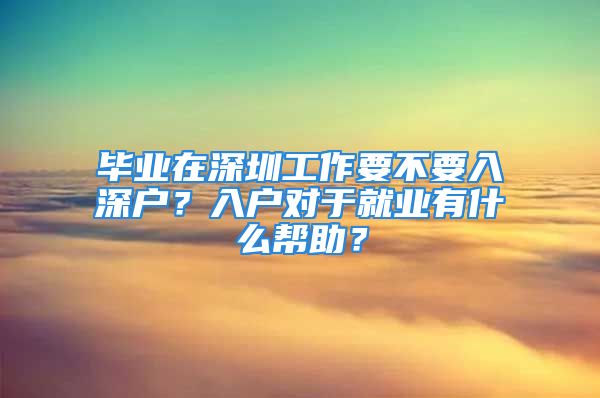 毕业在深圳工作要不要入深户？入户对于就业有什么帮助？