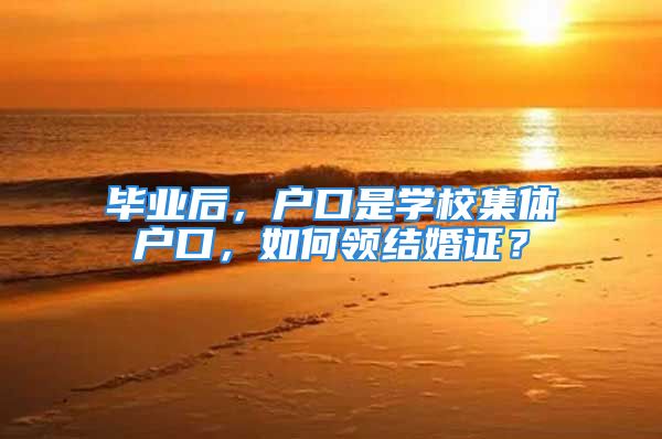 毕业后，户口是学校集体户口，如何领结婚证？