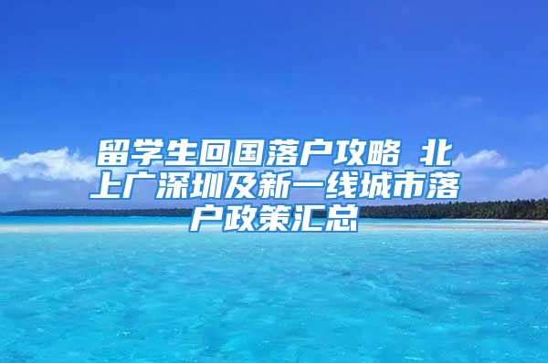 留学生回国落户攻略┃北上广深圳及新一线城市落户政策汇总