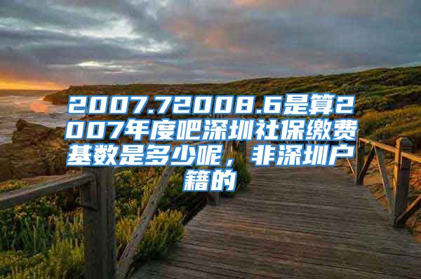 2007.72008.6是算2007年度吧深圳社保缴费基数是多少呢，非深圳户籍的