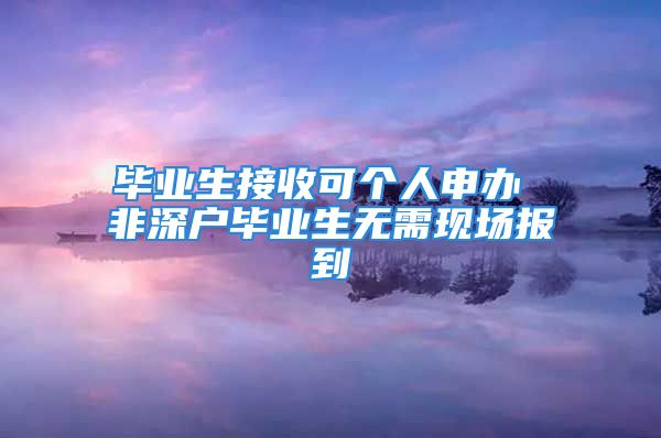 毕业生接收可个人申办 非深户毕业生无需现场报到