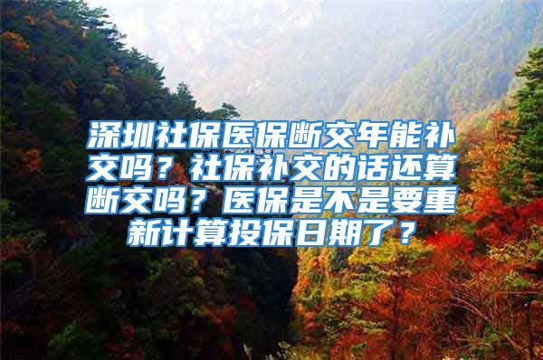 深圳社保医保断交年能补交吗？社保补交的话还算断交吗？医保是不是要重新计算投保日期了？