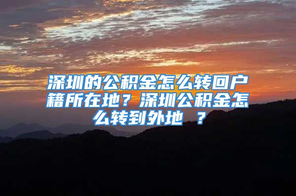 深圳的公积金怎么转回户籍所在地？深圳公积金怎么转到外地 ？