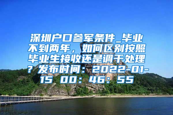 深圳户口参军条件_毕业不到两年，如何区别按照毕业生接收还是调干处理？发布时间：2022-01-15 00：46：55