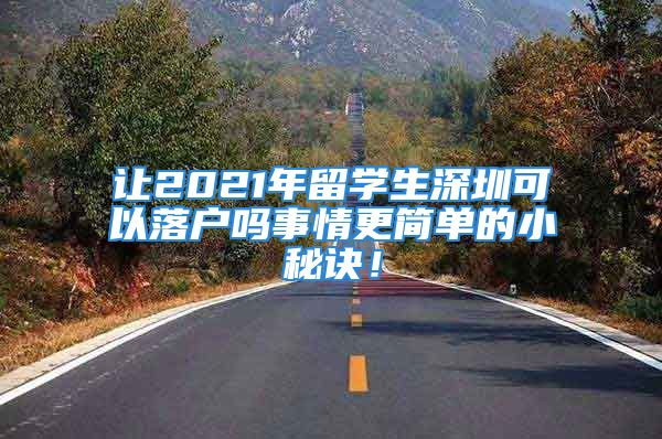 让2021年留学生深圳可以落户吗事情更简单的小秘诀！