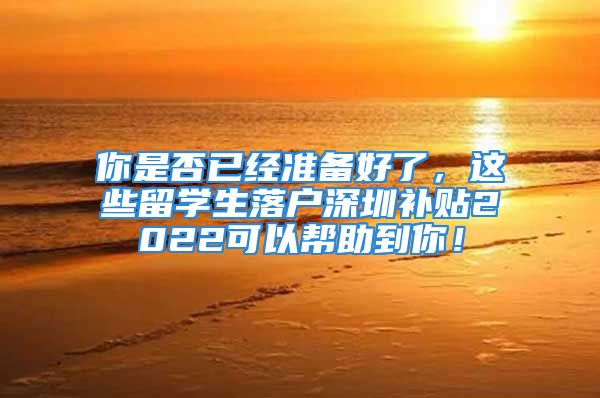 你是否已经准备好了，这些留学生落户深圳补贴2022可以帮助到你！