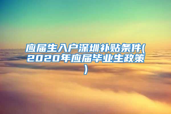 应届生入户深圳补贴条件(2020年应届毕业生政策)