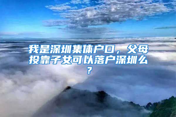 我是深圳集体户口，父母投靠子女可以落户深圳么？