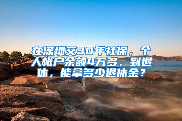 在深圳交30年社保，个人帐户余额4万多，到退休，能拿多少退休金？