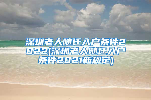 深圳老人随迁入户条件2022(深圳老人随迁入户条件2021新规定)