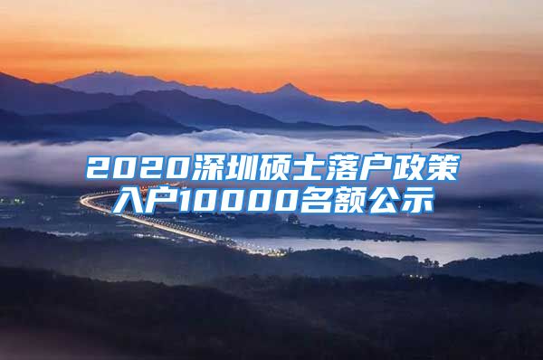 2020深圳硕士落户政策入户10000名额公示