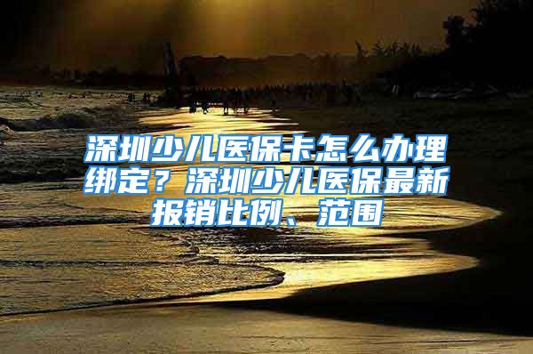 深圳少儿医保卡怎么办理绑定？深圳少儿医保最新报销比例、范围