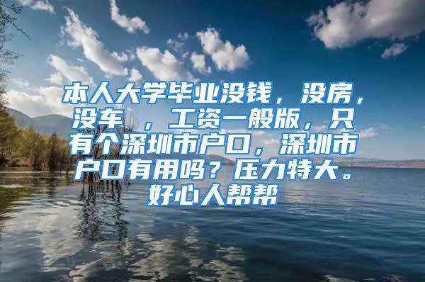 本人大学毕业没钱，没房，没车 ，工资一般版，只有个深圳市户口，深圳市户口有用吗？压力特大。好心人帮帮