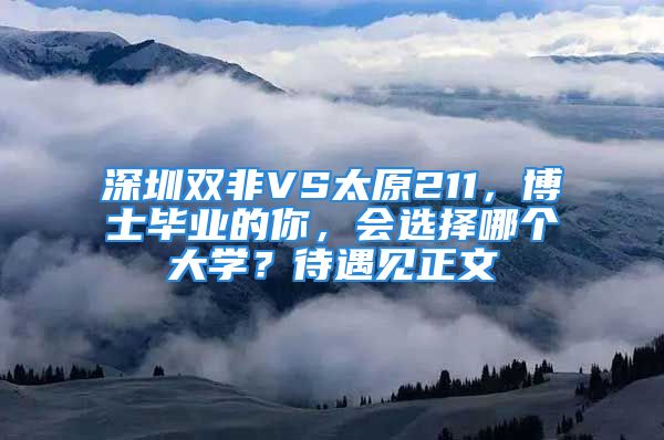 深圳双非VS太原211，博士毕业的你，会选择哪个大学？待遇见正文