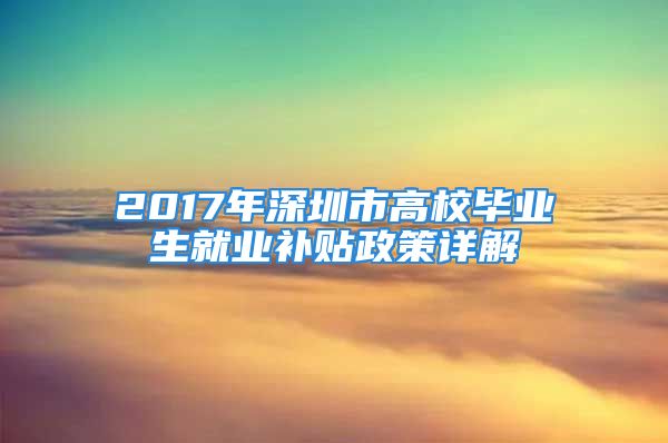 2017年深圳市高校毕业生就业补贴政策详解