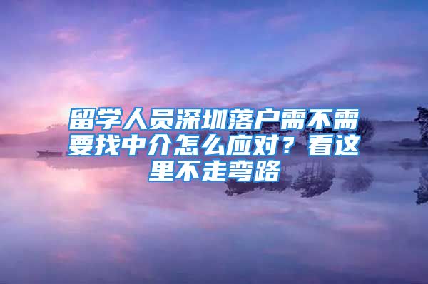 留学人员深圳落户需不需要找中介怎么应对？看这里不走弯路