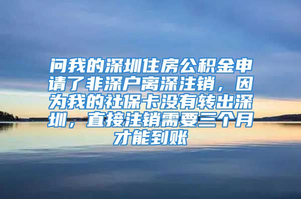 问我的深圳住房公积金申请了非深户离深注销，因为我的社保卡没有转出深圳，直接注销需要三个月才能到账