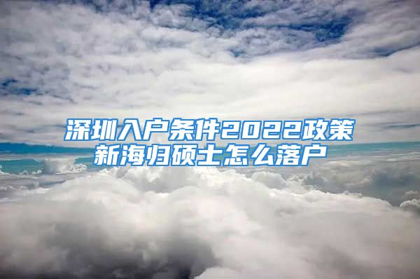 深圳入户条件2022政策新海归硕士怎么落户