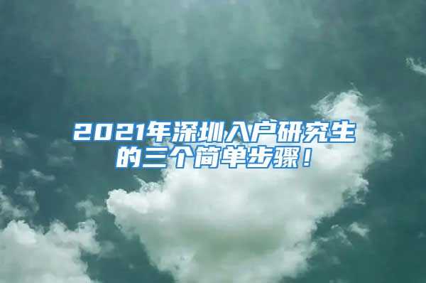 2021年深圳入户研究生的三个简单步骤！