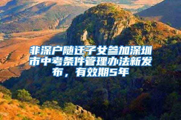 非深户随迁子女参加深圳市中考条件管理办法新发布，有效期5年