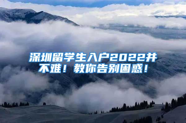 深圳留学生入户2022并不难！教你告别困惑！