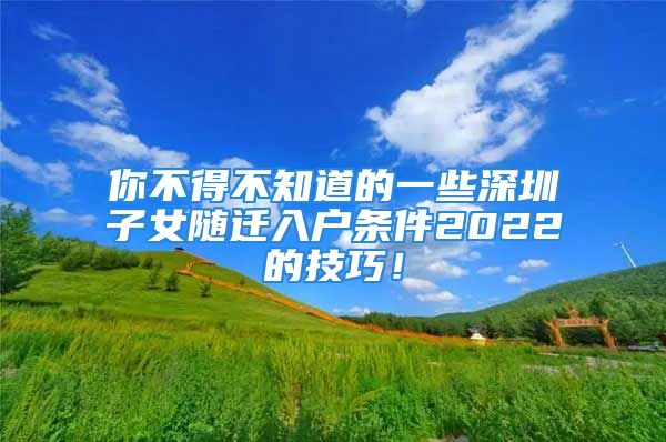 你不得不知道的一些深圳子女随迁入户条件2022的技巧！