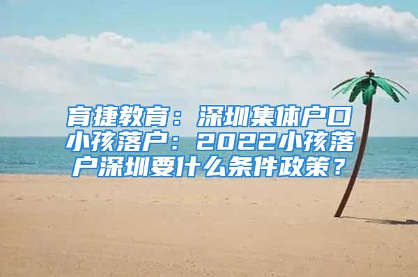 育捷教育：深圳集体户口小孩落户：2022小孩落户深圳要什么条件政策？