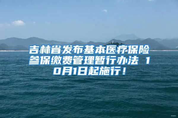 吉林省发布基本医疗保险参保缴费管理暂行办法 10月1日起施行！