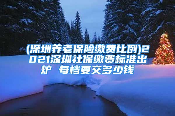 (深圳养老保险缴费比例)2021深圳社保缴费标准出炉 每档要交多少钱