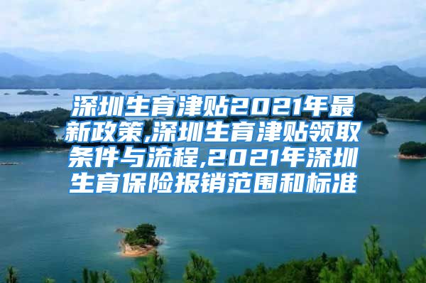 深圳生育津贴2021年最新政策,深圳生育津贴领取条件与流程,2021年深圳生育保险报销范围和标准