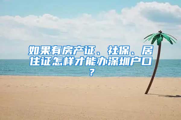 如果有房产证、社保、居住证怎样才能办深圳户口？