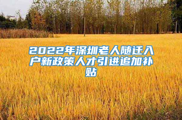 2022年深圳老人随迁入户新政策人才引进追加补贴