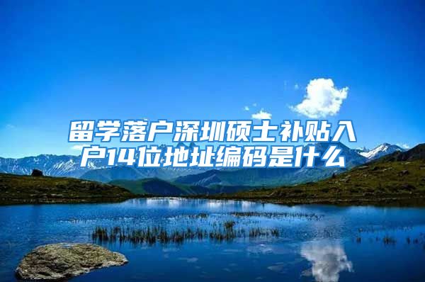 留学落户深圳硕士补贴入户14位地址编码是什么