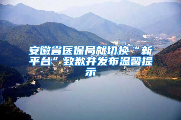 安徽省医保局就切换“新平台”致歉并发布温馨提示