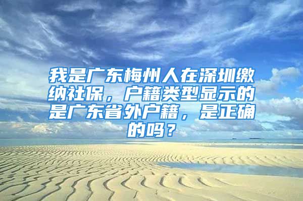 我是广东梅州人在深圳缴纳社保，户籍类型显示的是广东省外户籍，是正确的吗？