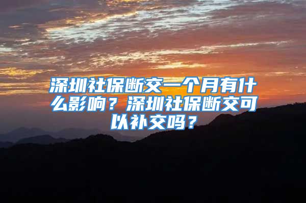 深圳社保断交一个月有什么影响？深圳社保断交可以补交吗？