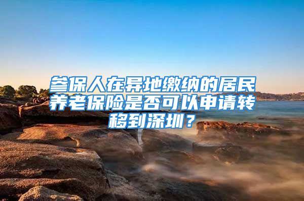 参保人在异地缴纳的居民养老保险是否可以申请转移到深圳？