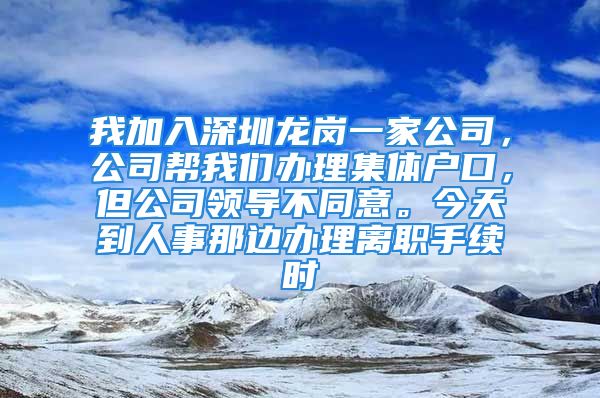 我加入深圳龙岗一家公司，公司帮我们办理集体户口，但公司领导不同意。今天到人事那边办理离职手续时