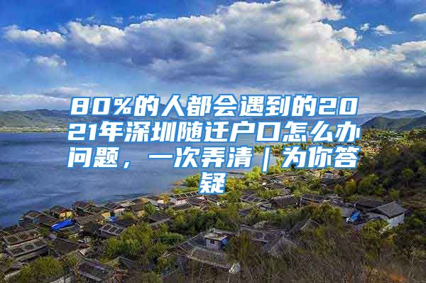 80%的人都会遇到的2021年深圳随迁户口怎么办问题，一次弄清｜为你答疑