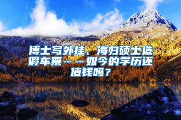 博士写外挂、海归硕士造假车票……如今的学历还值钱吗？