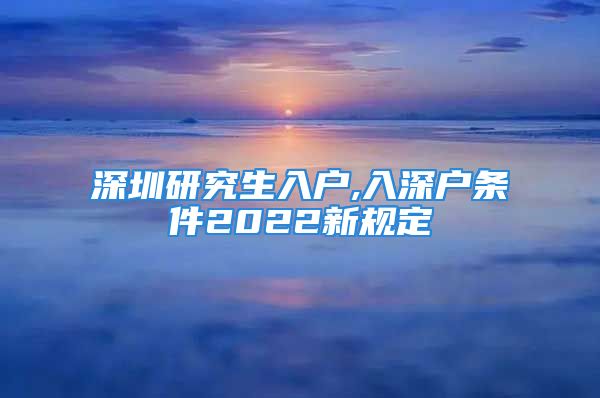 深圳研究生入户,入深户条件2022新规定