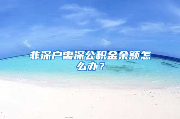 非深户离深公积金余额怎么办？