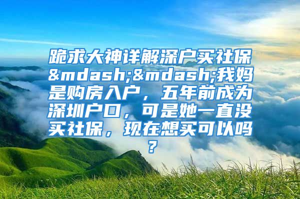 跪求大神详解深户买社保——我妈是购房入户，五年前成为深圳户口，可是她一直没买社保，现在想买可以吗？