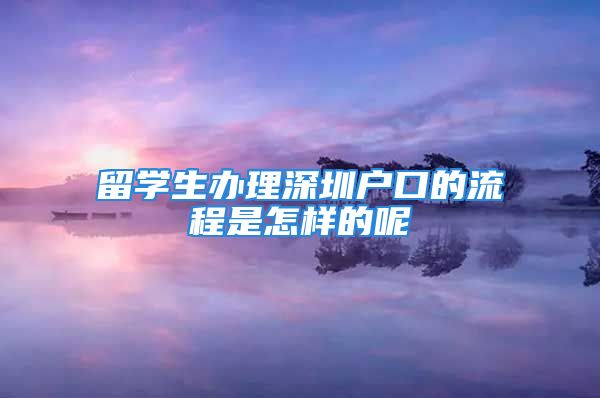 留学生办理深圳户口的流程是怎样的呢