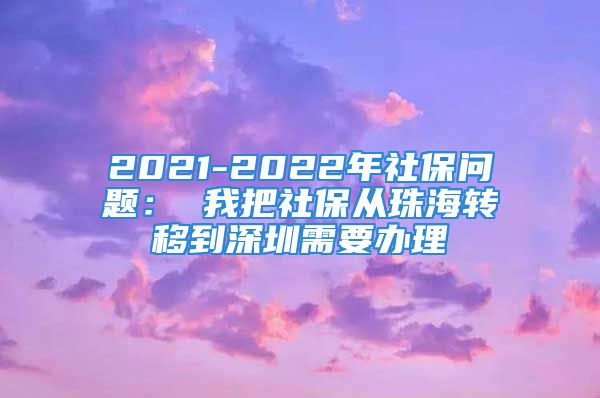 2021-2022年社保问题： 我把社保从珠海转移到深圳需要办理